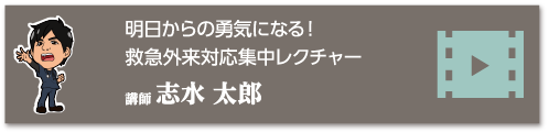 明日からの勇気になる！ 救急外来対応集中レクチャー　講師 志水 太郎