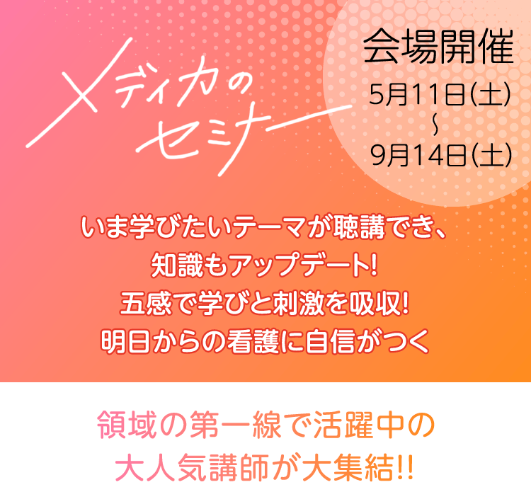 メディカのセミナー会場開催5月11日（土）～9月14日（土）いま学びたいテーマが聴講でき、知識もアップデート！五感で学びと刺激を吸収！明日からの看護に自信がつく